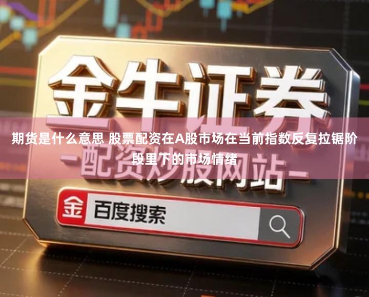 期货是什么意思 股票配资在A股市场在当前指数反复拉锯阶段里下的市场情绪