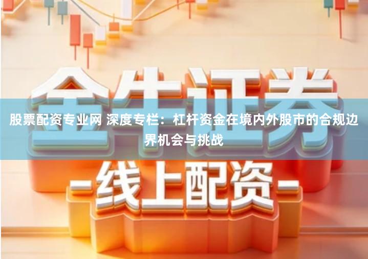 股票配资专业网 深度专栏：杠杆资金在境内外股市的合规边界机会与挑战