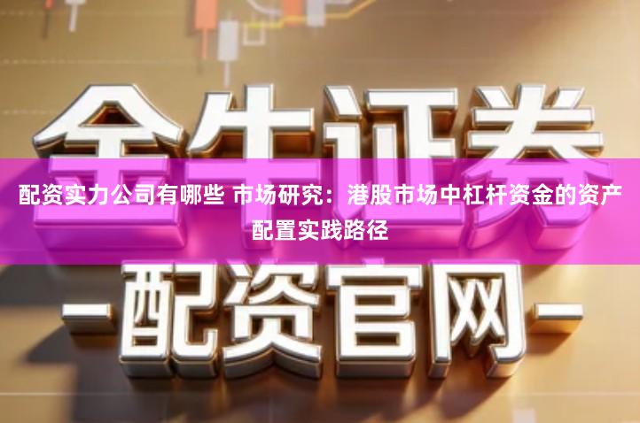 配资实力公司有哪些 市场研究：港股市场中杠杆资金的资产配置实践路径