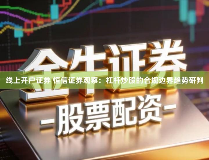 线上开户证券 恒信证券观察：杠杆炒股的合规边界趋势研判