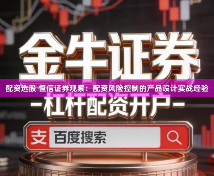 配资选股 恒信证券观察：配资风险控制的产品设计实战经验