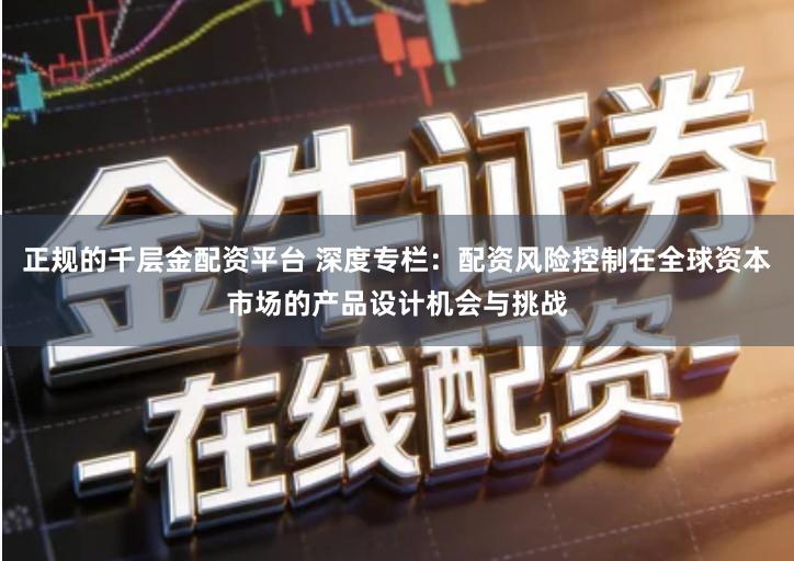正规的千层金配资平台 深度专栏：配资风险控制在全球资本市场的产品设计机会与挑战