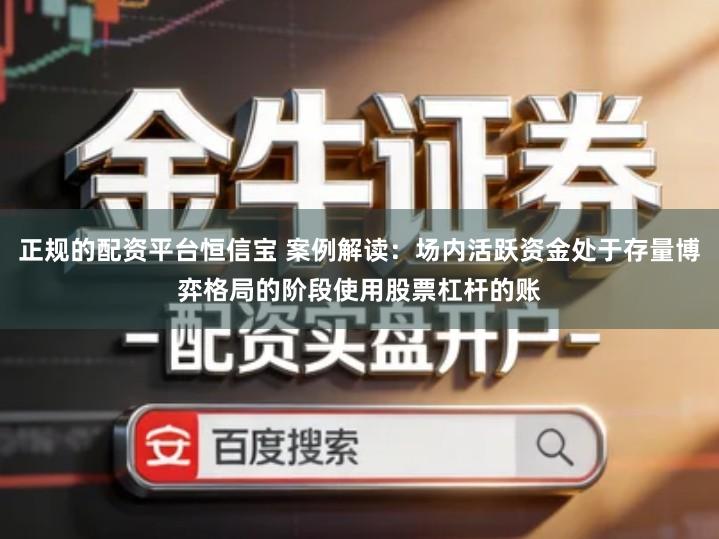 正规的配资平台恒信宝 案例解读：场内活跃资金处于存量博弈格局的阶段使用股票杠杆的账