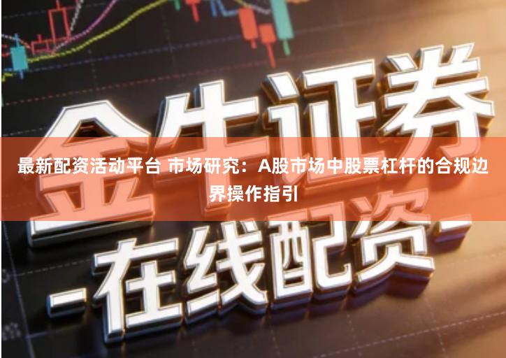 最新配资活动平台 市场研究：A股市场中股票杠杆的合规边界操作指引