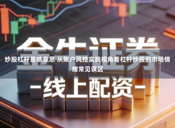 炒股杠杆是啥意思 从账户风控实践视角看杠杆炒股的市场情绪常见误区