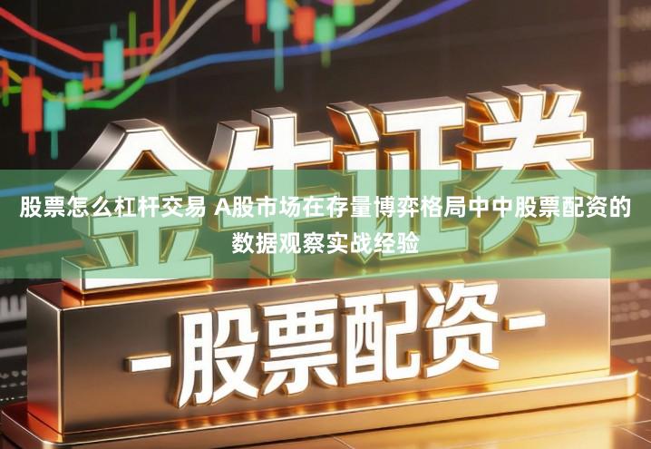 股票怎么杠杆交易 A股市场在存量博弈格局中中股票配资的数据观察实战经验