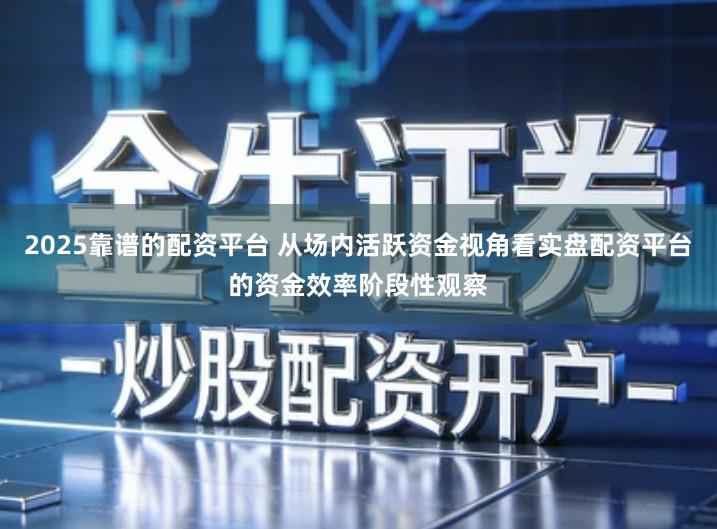 2025靠谱的配资平台 从场内活跃资金视角看实盘配资平台的资金效率阶段性观察