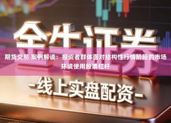 期货交易 案例解读：投资者群体面对结构性行情阶段的市场环境使用股票杠杆