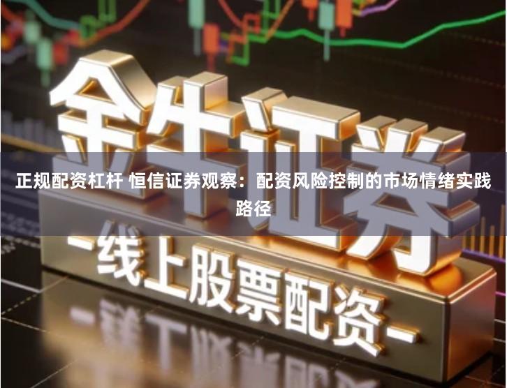 正规配资杠杆 恒信证券观察：配资风险控制的市场情绪实践路径