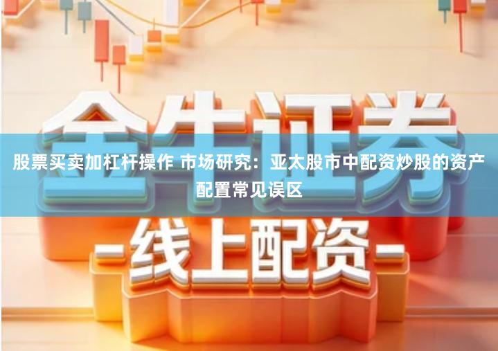 股票买卖加杠杆操作 市场研究：亚太股市中配资炒股的资产配置常见误区