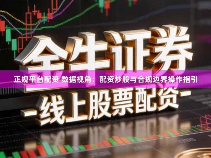 正规平台配资 数据视角：配资炒股与合规边界操作指引
