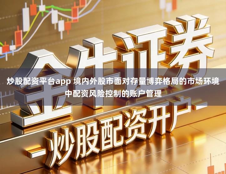 炒股配资平台app 境内外股市面对存量博弈格局的市场环境中配资风险控制的账户管理