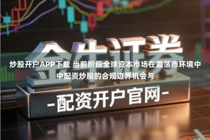 炒股开户APP下载 当前阶段全球资本市场在震荡市环境中中配资炒股的合规边界机会与