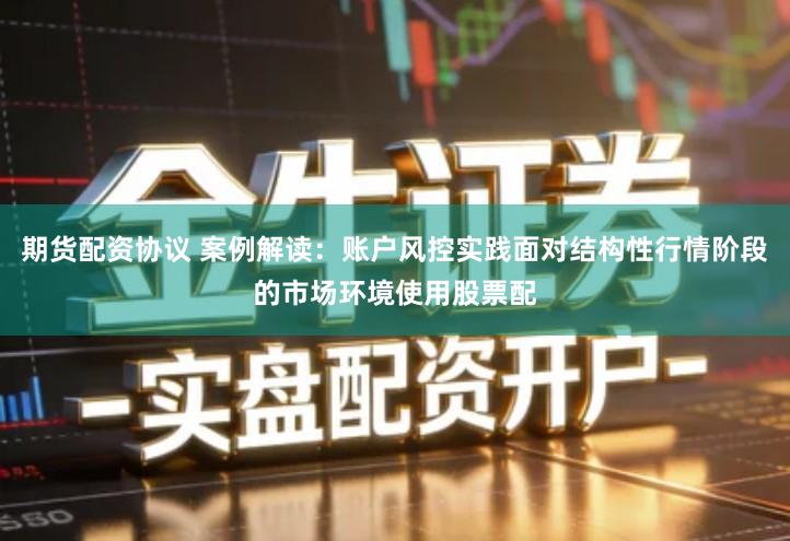 期货配资协议 案例解读：账户风控实践面对结构性行情阶段的市场环境使用股票配