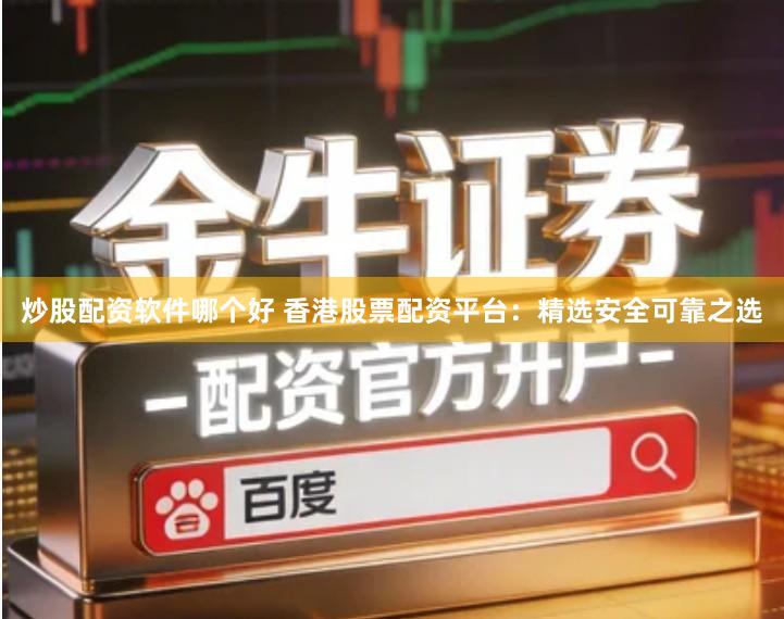炒股配资软件哪个好 香港股票配资平台：精选安全可靠之选