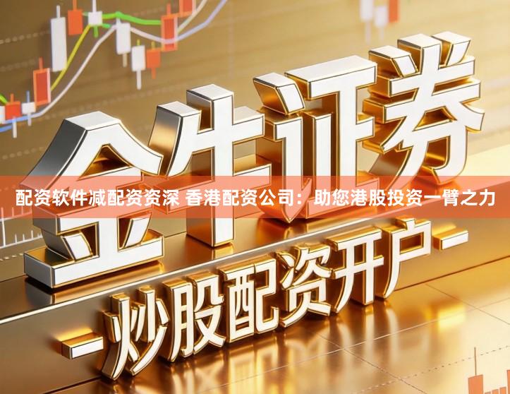 配资软件减配资资深 香港配资公司：助您港股投资一臂之力