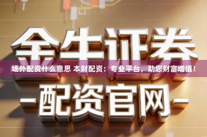 场外配资什么意思 本财配资：专业平台，助您财富增值！