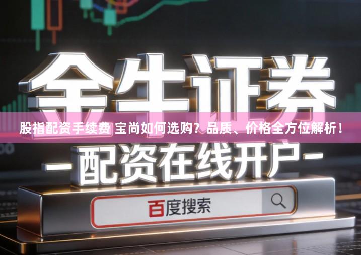 股指配资手续费 宝尚如何选购？品质、价格全方位解析！