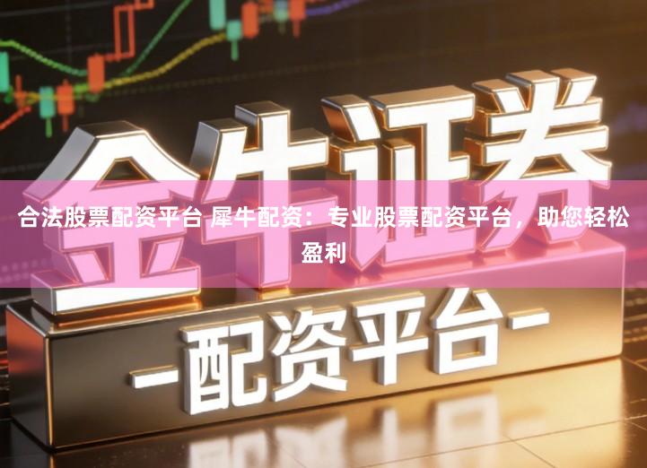 合法股票配资平台 犀牛配资：专业股票配资平台，助您轻松盈利
