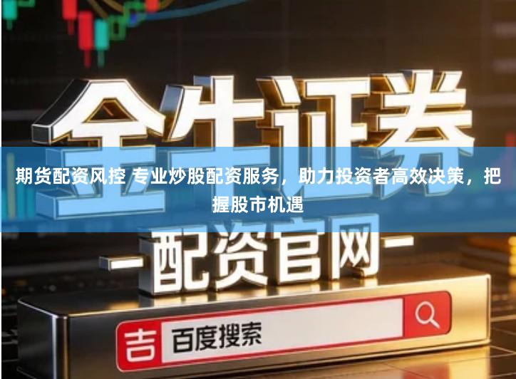 期货配资风控 专业炒股配资服务，助力投资者高效决策，把握股市机遇