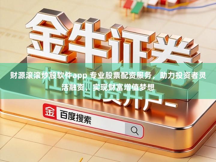 财源滚滚炒股软件app 专业股票配资服务，助力投资者灵活融资，实现财富增值梦想