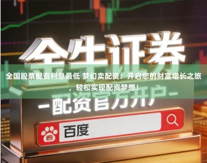 全国股票配资利息最低 梦幻卖配资：开启您的财富增长之旅，轻松实现配资梦想！