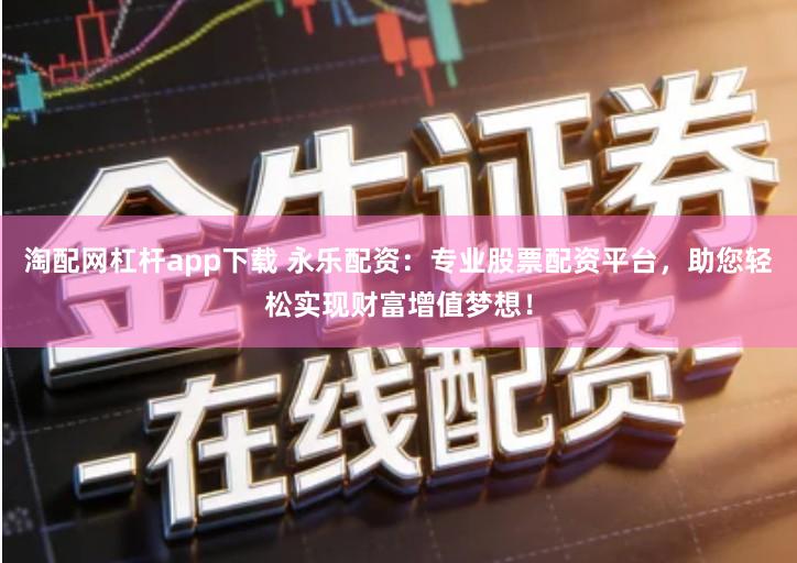 淘配网杠杆app下载 永乐配资：专业股票配资平台，助您轻松实现财富增值梦想！