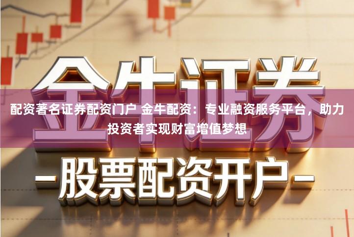 配资著名证券配资门户 金牛配资：专业融资服务平台，助力投资者实现财富增值梦想
