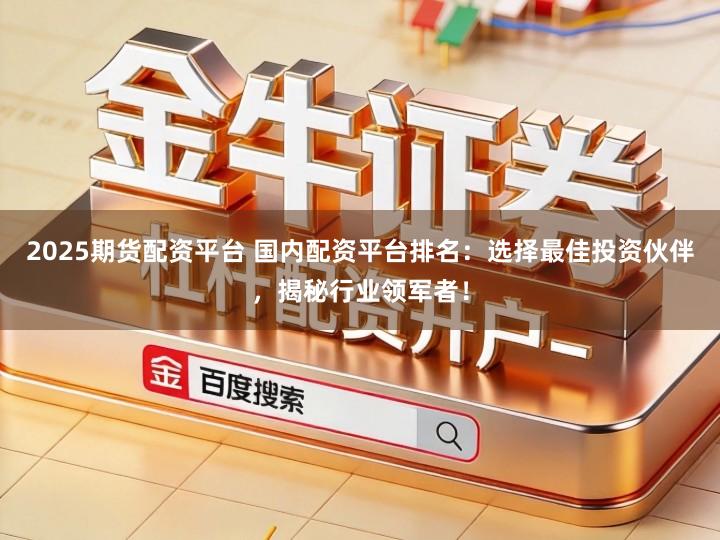 2025期货配资平台 国内配资平台排名：选择最佳投资伙伴，揭秘行业领军者！