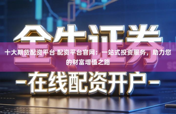 十大期货配资平台 配资平台官网：一站式投资服务，助力您的财富增值之路