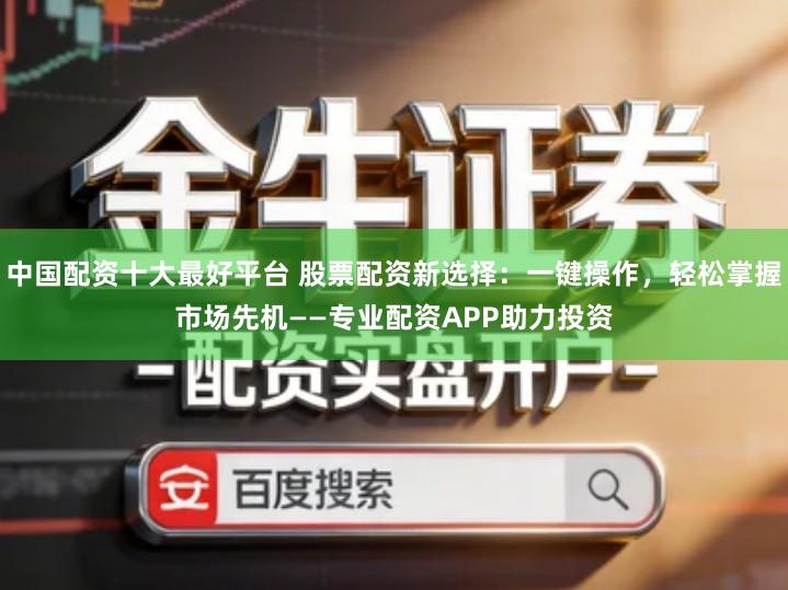 中国配资十大最好平台 股票配资新选择：一键操作，轻松掌握市场先机——专业配资APP助力投资