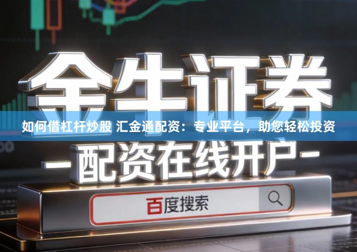 如何借杠杆炒股 汇金通配资：专业平台，助您轻松投资