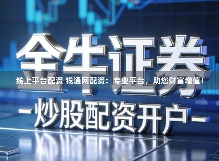 线上平台配资 钱通网配资：专业平台，助您财富增值！