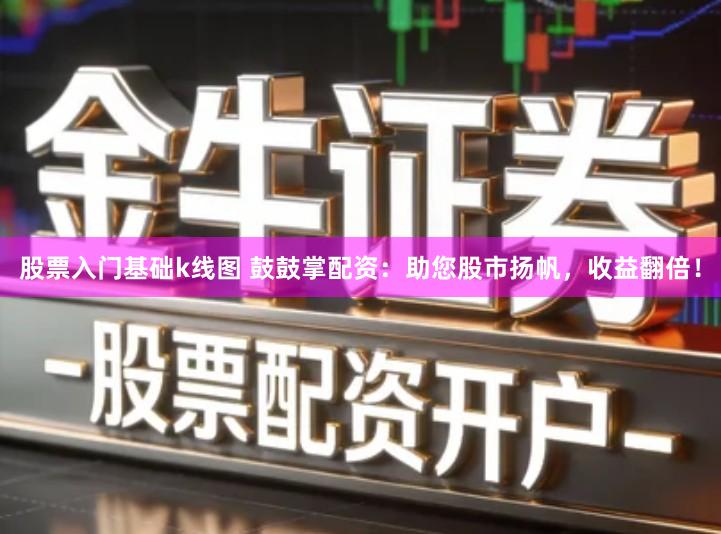 股票入门基础k线图 鼓鼓掌配资：助您股市扬帆，收益翻倍！