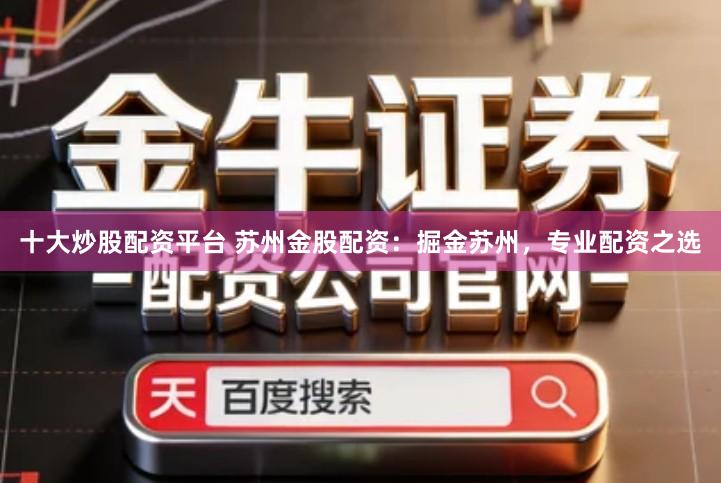 十大炒股配资平台 苏州金股配资：掘金苏州，专业配资之选