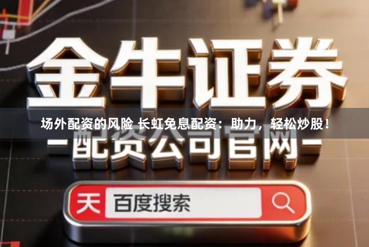 场外配资的风险 长虹免息配资：助力，轻松炒股！