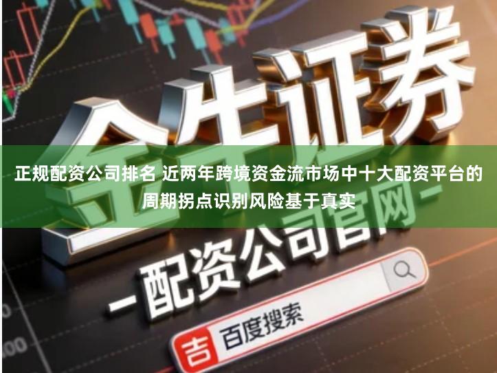 正规配资公司排名 近两年跨境资金流市场中十大配资平台的周期拐点识别风险基于真实