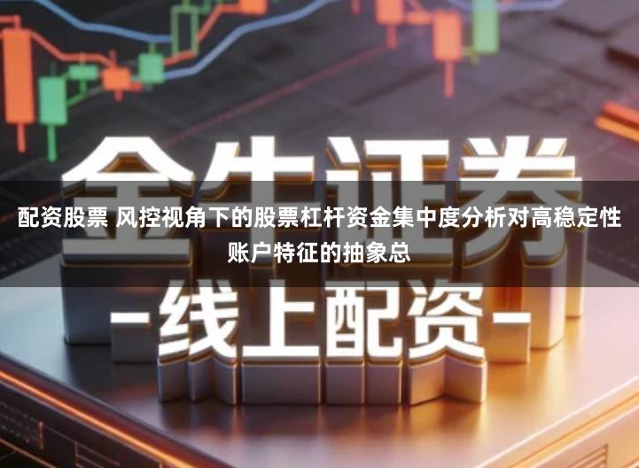 配资股票 风控视角下的股票杠杆资金集中度分析对高稳定性账户特征的抽象总