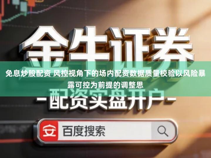 免息炒股配资 风控视角下的场内配资数据质量校验以风险暴露可控为前提的调整思