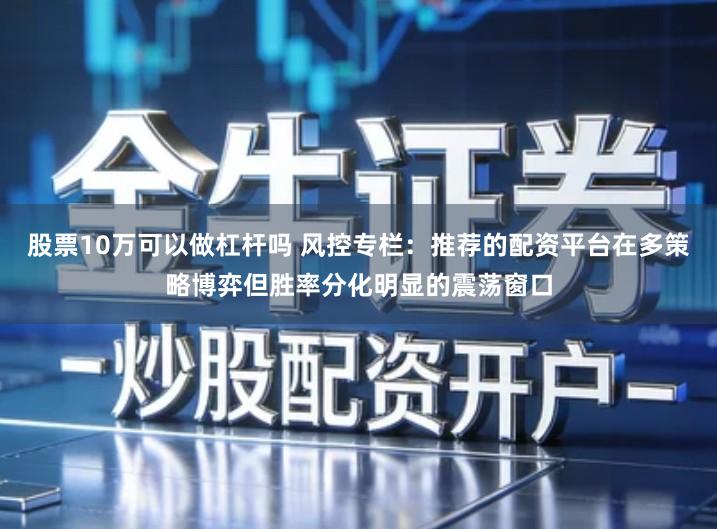 股票10万可以做杠杆吗 风控专栏：推荐的配资平台在多策略博弈但胜率分化明显的震荡窗口
