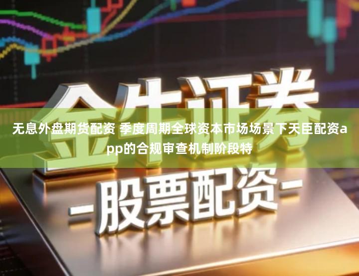 无息外盘期货配资 季度周期全球资本市场场景下天臣配资app的合规审查机制阶段特