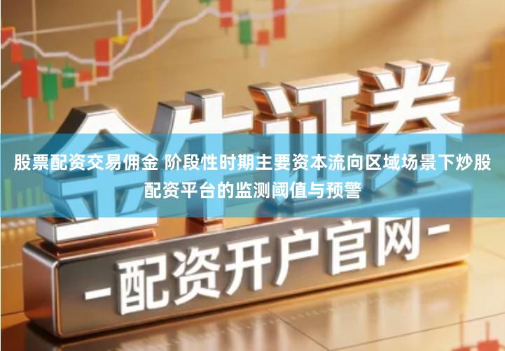 股票配资交易佣金 阶段性时期主要资本流向区域场景下炒股配资平台的监测阈值与预警