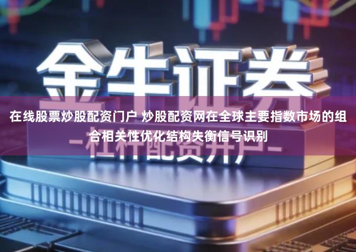 在线股票炒股配资门户 炒股配资网在全球主要指数市场的组合相关性优化结构失衡信号识别