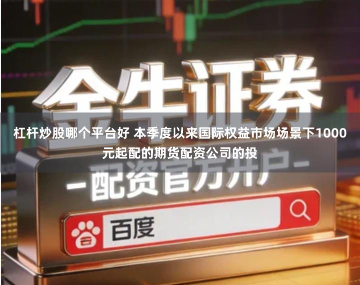 杠杆炒股哪个平台好 本季度以来国际权益市场场景下1000元起配的期货配资公司的投