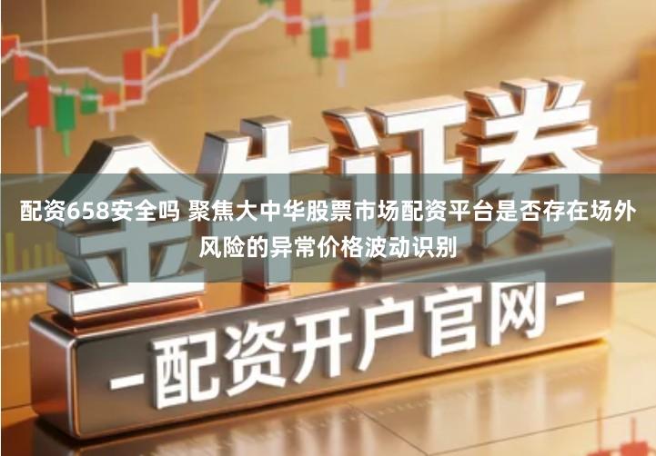 配资658安全吗 聚焦大中华股票市场配资平台是否存在场外风险的异常价格波动识别