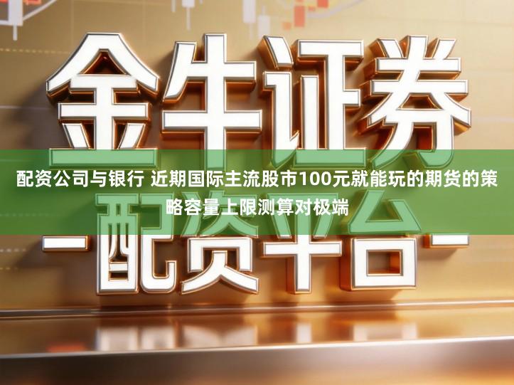 配资公司与银行 近期国际主流股市100元就能玩的期货的策略容量上限测算对极端