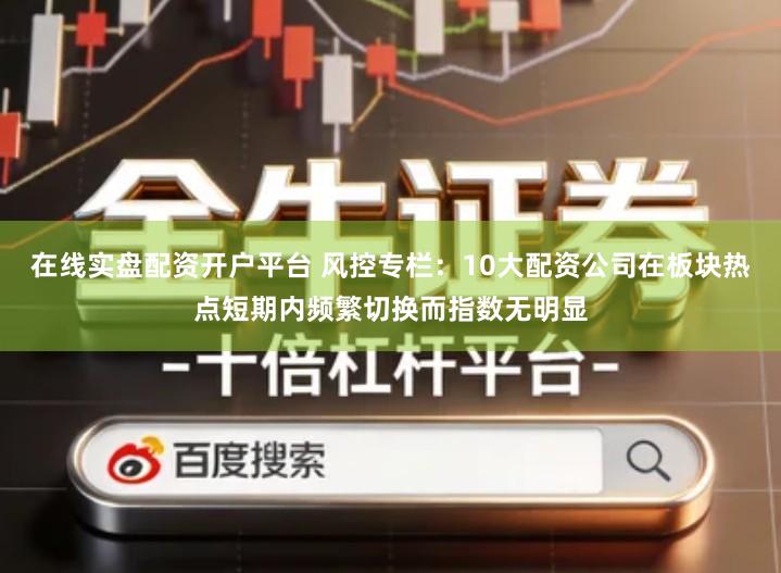 在线实盘配资开户平台 风控专栏：10大配资公司在板块热点短期内频繁切换而指数无明显