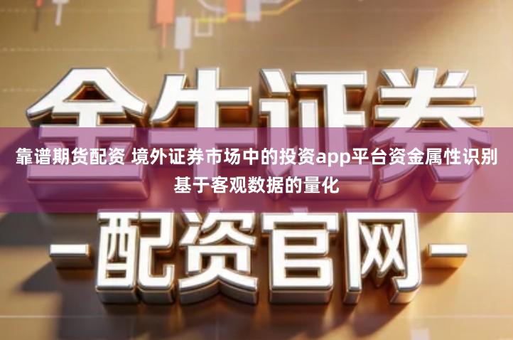 靠谱期货配资 境外证券市场中的投资app平台资金属性识别基于客观数据的量化