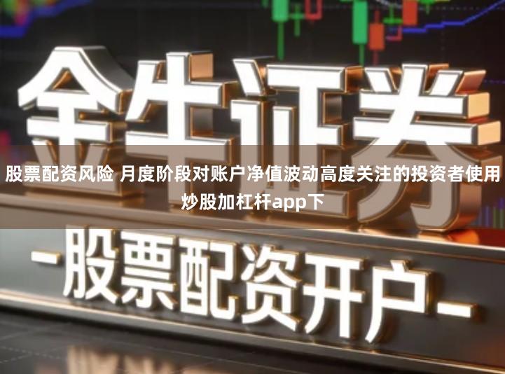 股票配资风险 月度阶段对账户净值波动高度关注的投资者使用炒股加杠杆app下