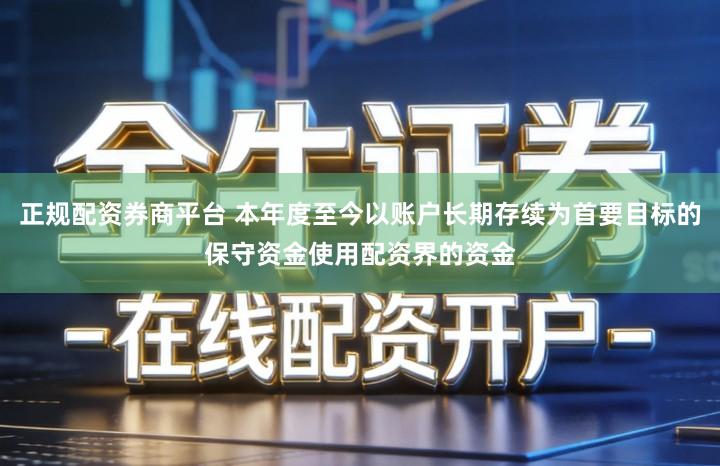正规配资券商平台 本年度至今以账户长期存续为首要目标的保守资金使用配资界的资金